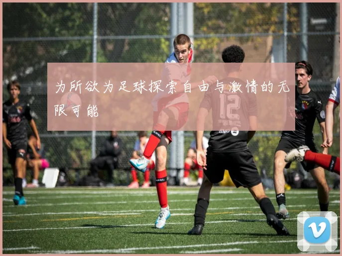 为所欲为足球探索自由与激情的无限可能