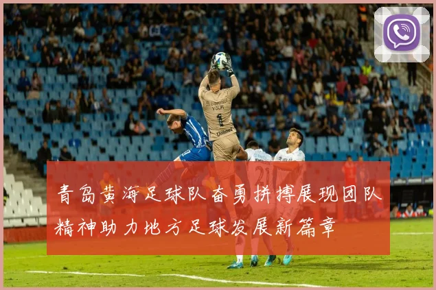 青岛黄海足球队奋勇拼搏展现团队精神助力地方足球发展新篇章