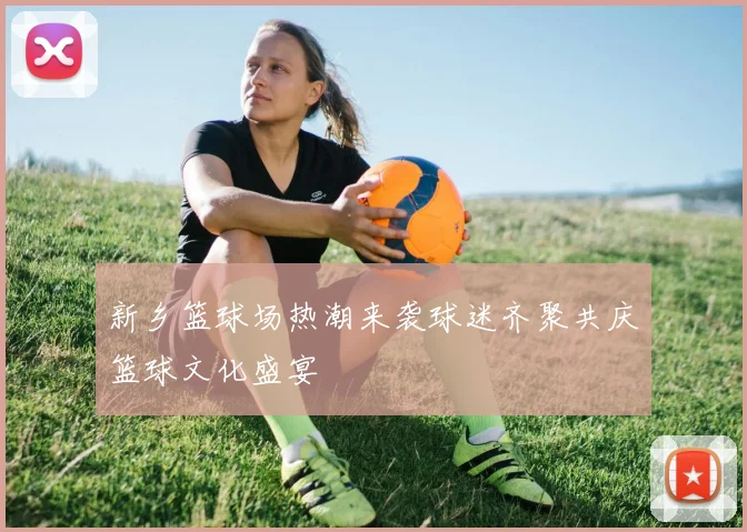 新乡篮球场热潮来袭球迷齐聚共庆篮球文化盛宴