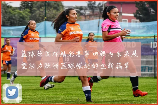 篮球欧国杯精彩赛事回顾与未来展望助力欧洲篮球崛起的全新篇章