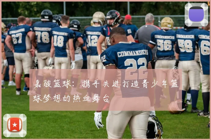 嘉骏篮球：携手共进打造青少年篮球梦想的热血舞台