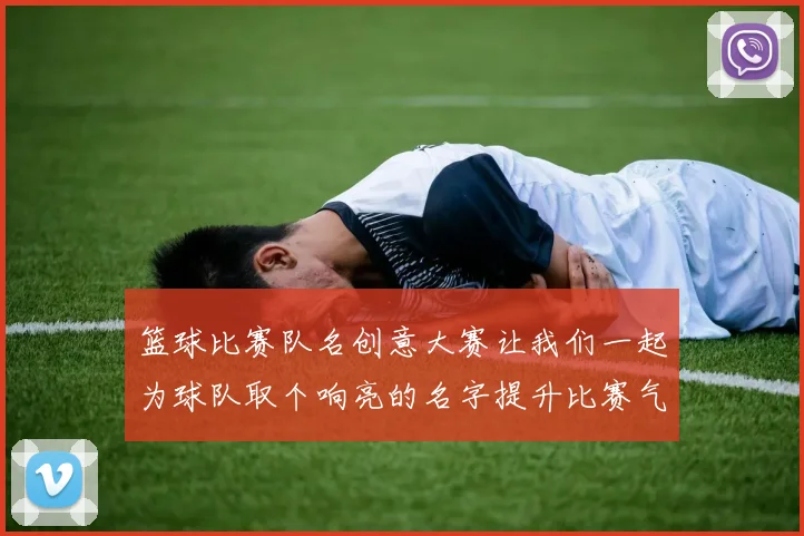 篮球比赛队名创意大赛让我们一起为球队取个响亮的名字提升比赛气氛和团队精神