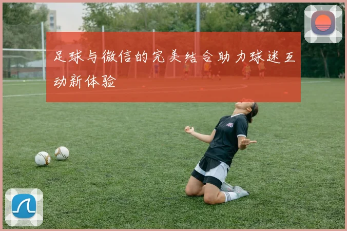 足球与微信的完美结合助力球迷互动新体验