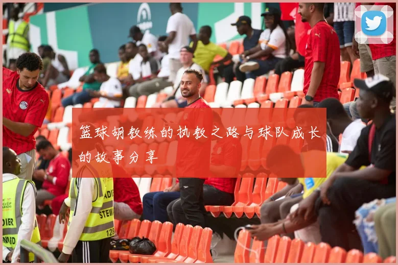 篮球胡教练的执教之路与球队成长的故事分享