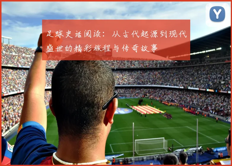 足球史话阅读：从古代起源到现代盛世的精彩旅程与传奇故事