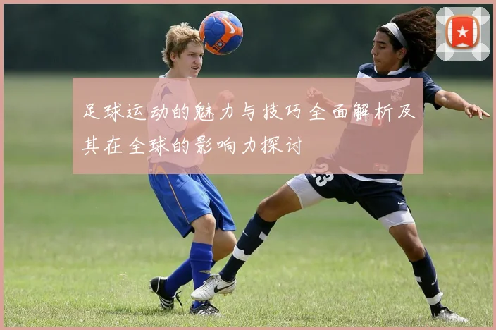 足球运动的魅力与技巧全面解析及其在全球的影响力探讨