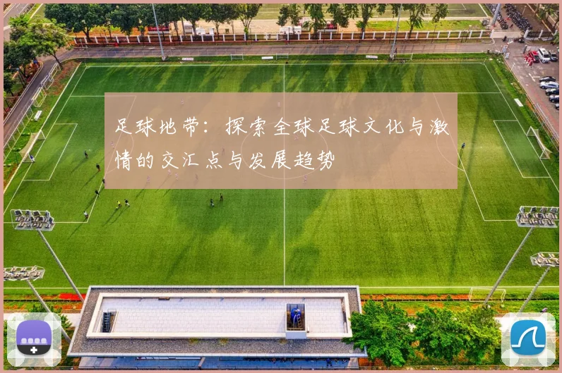 足球地带：探索全球足球文化与激情的交汇点与发展趋势