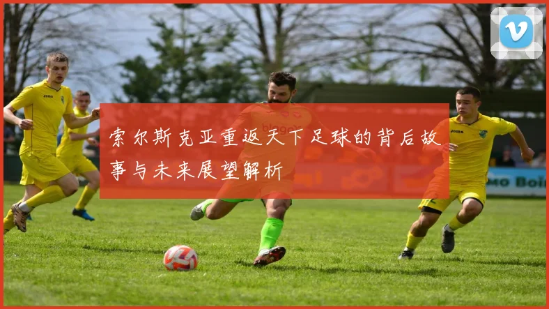 索尔斯克亚重返天下足球的背后故事与未来展望解析