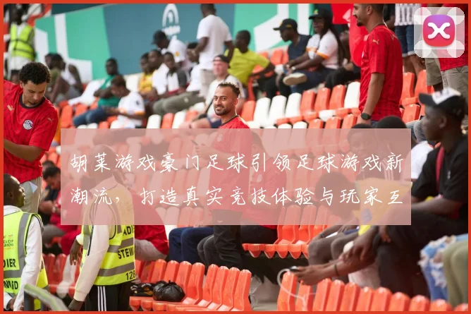 胡莱游戏豪门足球引领足球游戏新潮流，打造真实竞技体验与玩家互动新模式