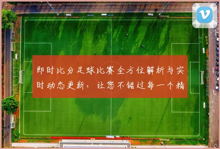 即时比分足球比赛全方位解析与实时动态更新，让您不错过每一个精彩瞬间