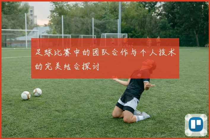 足球比赛中的团队合作与个人技术的完美结合探讨