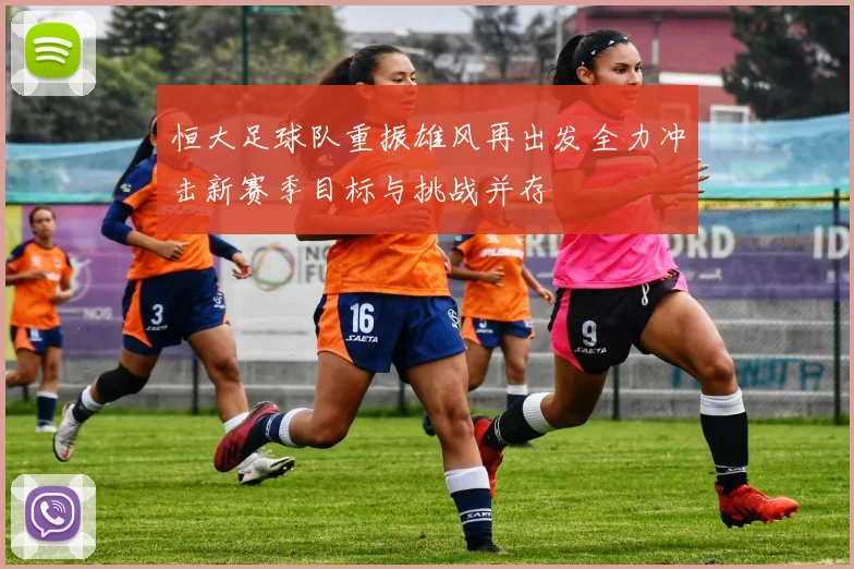 恒大足球队重振雄风再出发全力冲击新赛季目标与挑战并存