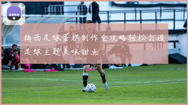 梅西足球蛋糕制作全攻略轻松打造足球主题美味甜点