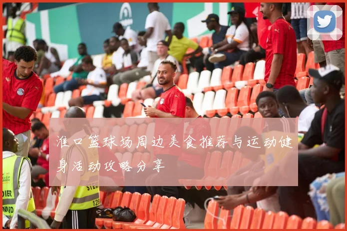 淮口篮球场周边美食推荐与运动健身活动攻略分享